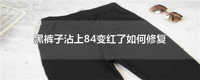 ​黑裤子沾上84变红了如何修复能用酒精吗 黑裤子沾上84变白了如何修复