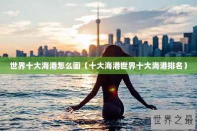 ​世界十大海港怎么画（十大海港世界十大海港排名）