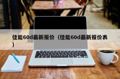 ​佳能60d最新报价（佳能60d最新报价表）