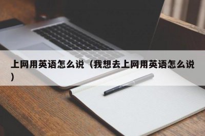 ​上网用英语怎么说（我想去上网用英语怎么说）