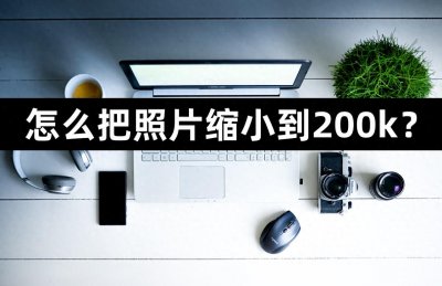 ​怎么把照片缩小到200k？学会这3种方法照片随意压缩！