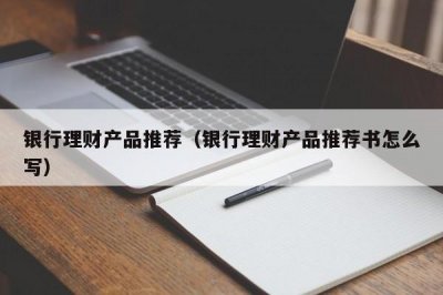 ​银行理财产品推荐（银行理财产品推荐书怎么写）