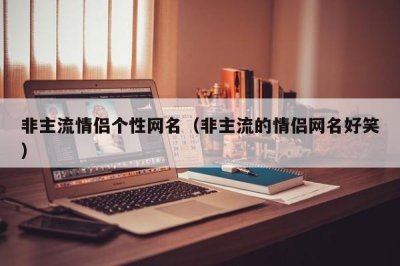 ​非主流情侣个性网名（非主流的情侣网名好笑）