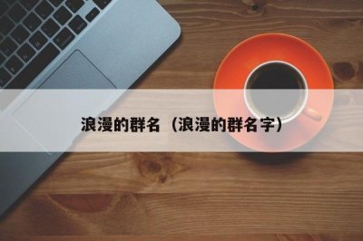 ​浪漫的群名（浪漫的群名字）