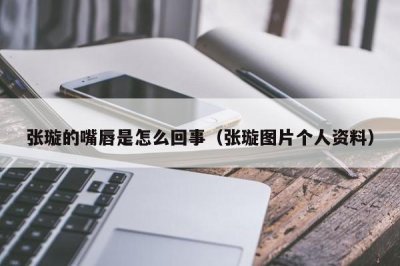 ​张璇的嘴唇是怎么回事（张璇图片个人资料）