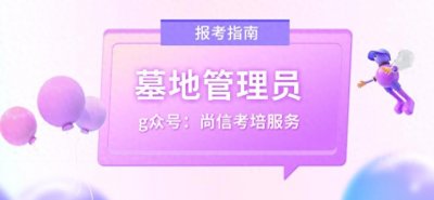 ​介绍：墓地管理员证哪里能考？报考条件？报考时间？考试难度？