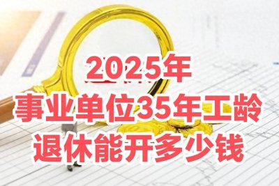 ​2025年事业单位35年工龄退休后能开多少钱？为你详细解答